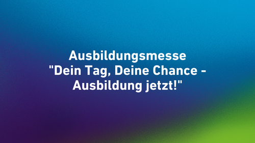 Ausbildungsmesse "Dein Tag, Deine Chance - Ausbildung jetzt!"